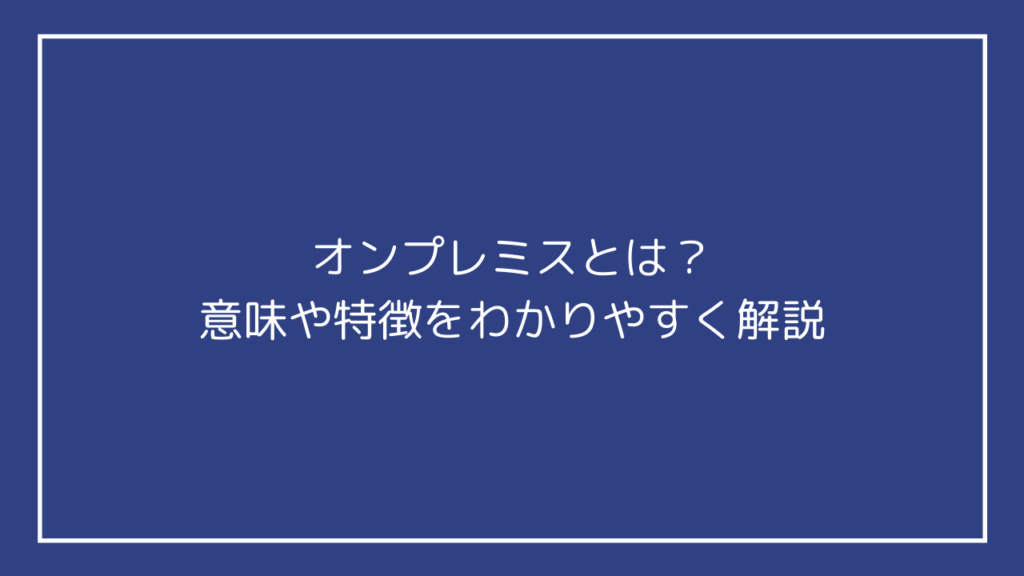 オンプレミスとは？意味や特徴をわかりやすく解説 お多福ラボ